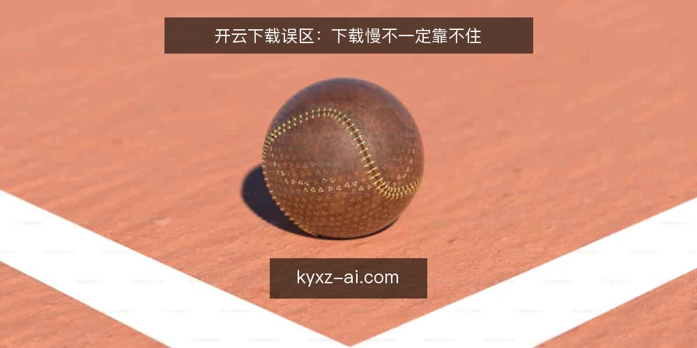 开云下载误区：下载慢不一定靠不住 — 梳理常见误区 配图