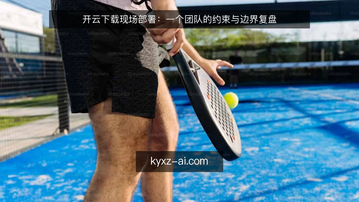 开云下载现场部署:一个团队的约束与边界复盘