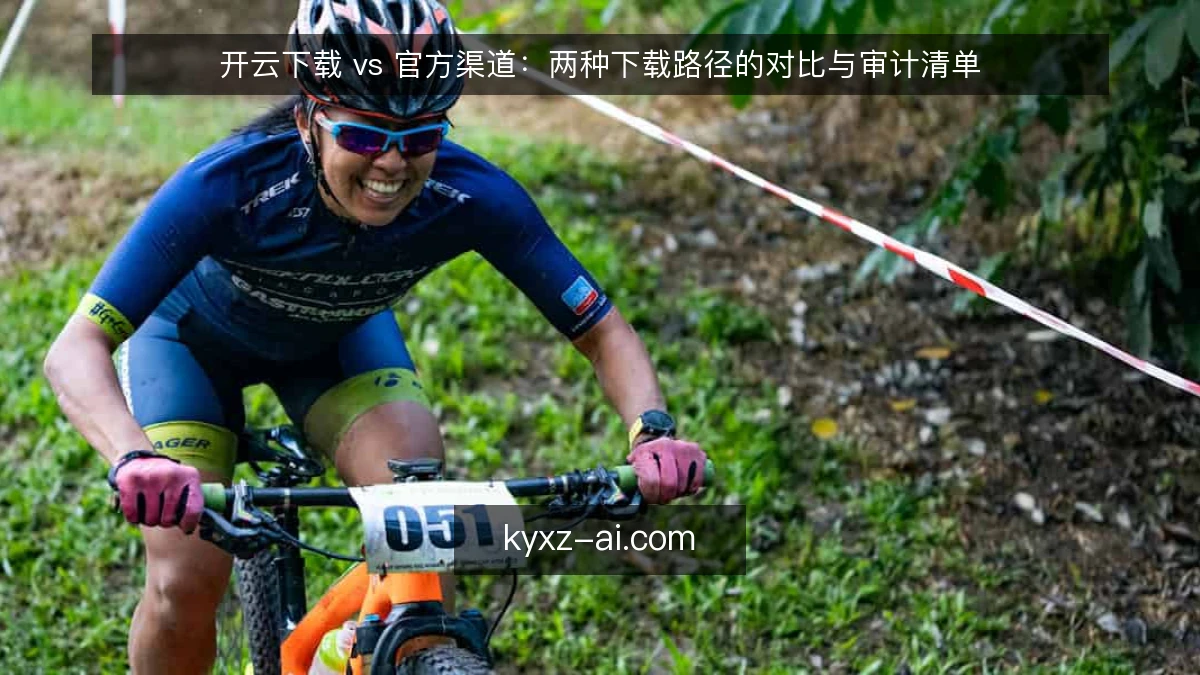 开云下载 vs 官方渠道：两种下载路径的对比与审计清单