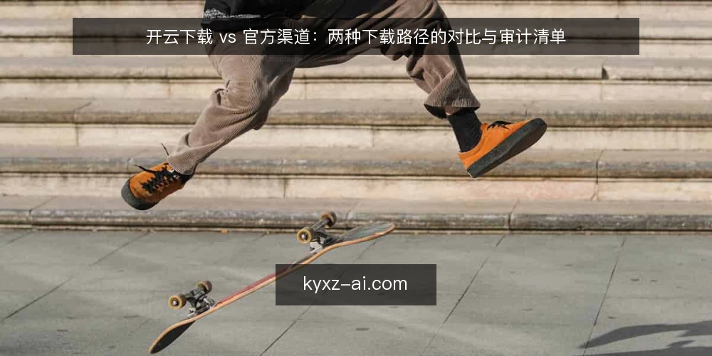 开云下载 vs 官方渠道：两种下载路径的对比与审计清单 — 为何现在要审计下载路径 配图