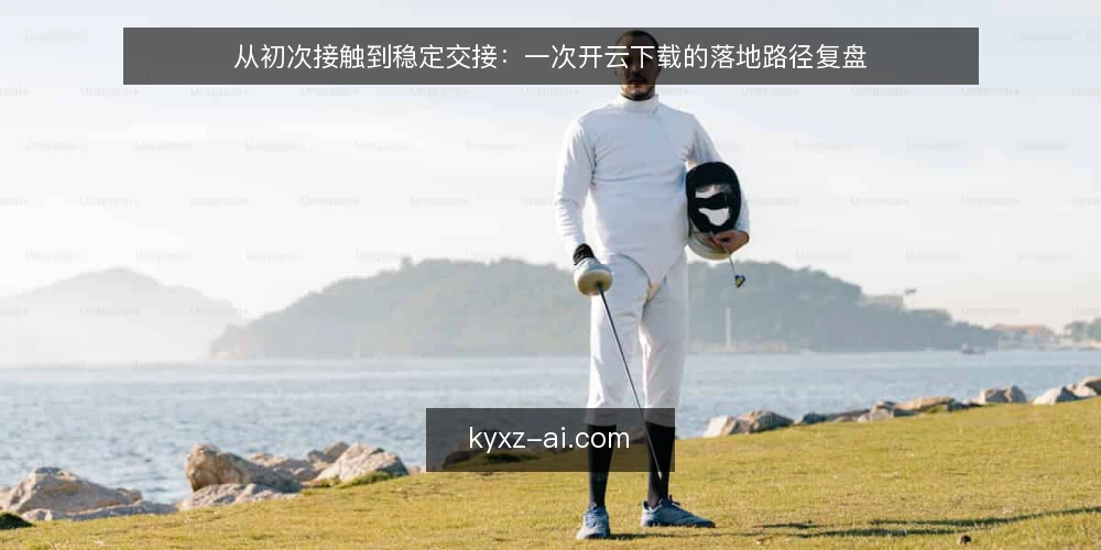 从初次接触到稳定交接:一次开云下载的落地路径复盘 — 场景起点:一个普通用户的开云下载需求 配图