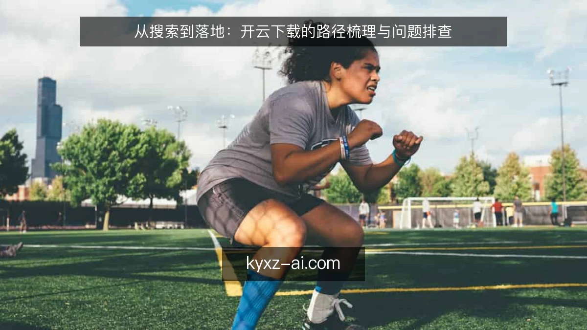 从搜索到落地:开云下载的路径梳理与问题排查