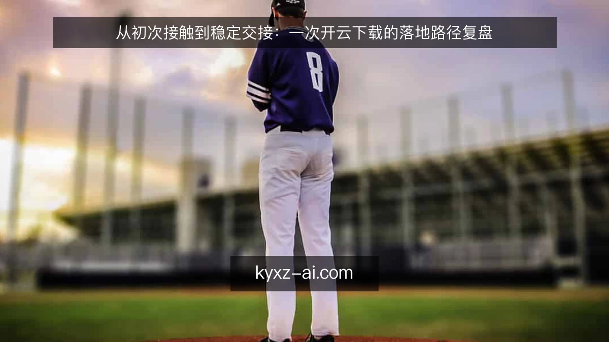 从初次接触到稳定交接:一次开云下载的落地路径复盘