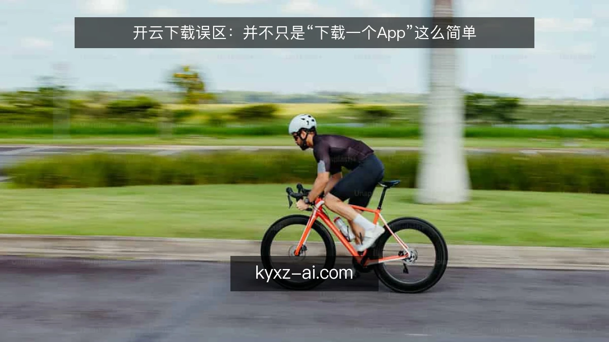 开云下载误区：并不只是“下载一个App”这么简单