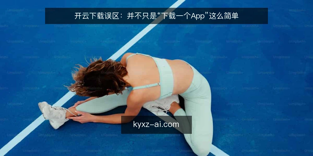 开云下载误区：并不只是“下载一个App”这么简单 — 误区一：下载完成就是结束 配图
