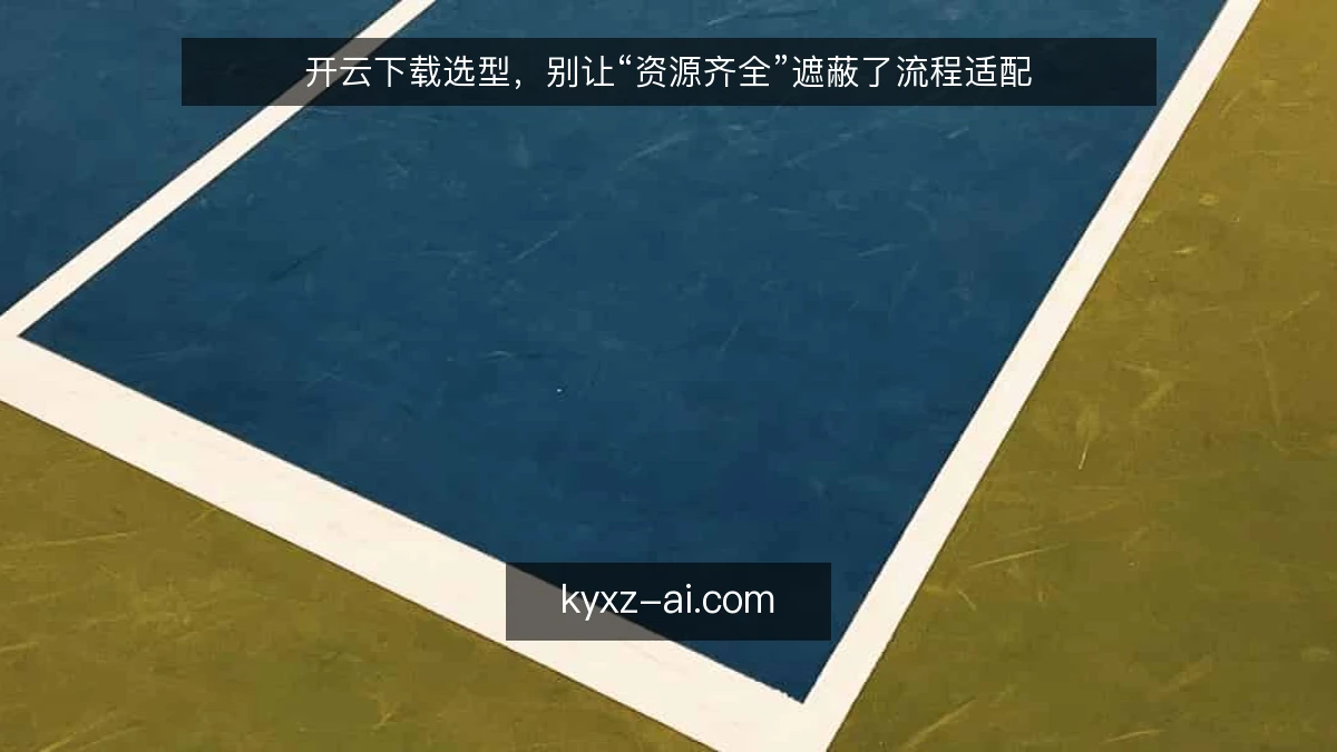 开云下载选型,别让“资源齐全”遮蔽了流程适配