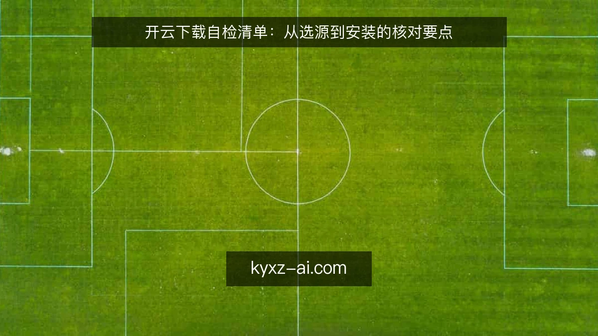 开云下载自检清单：从选源到安装的核对要点
