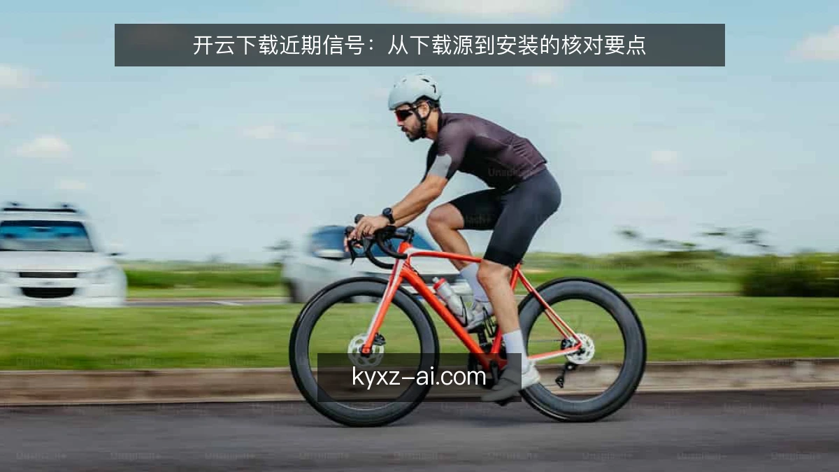 开云下载近期信号：从下载源到安装的核对要点