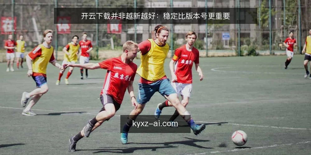 开云下载并非越新越好:稳定比版本号更重要 — 开云下载的常见误区从何而来 配图