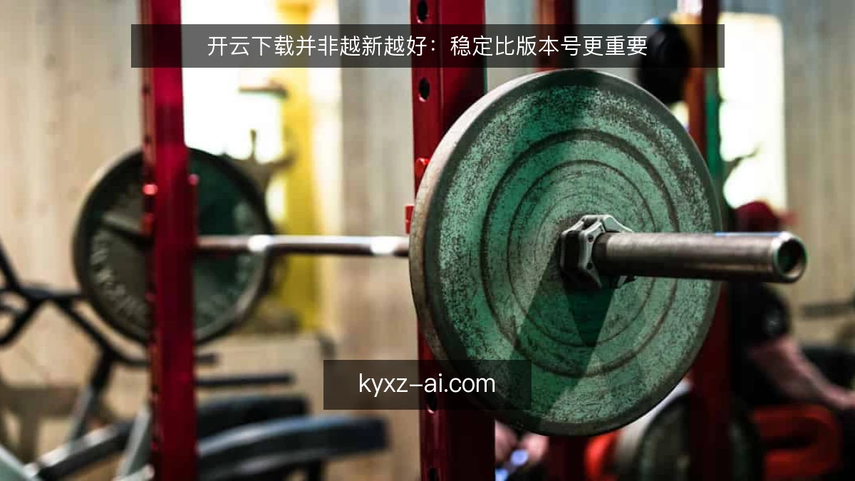 开云下载并非越新越好:稳定比版本号更重要