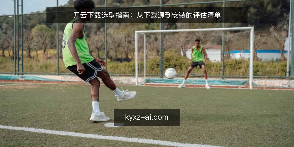 开云下载选型指南:从下载源到安装的评估清单 — 明确需求边界:先定义下载场景与约束 配图