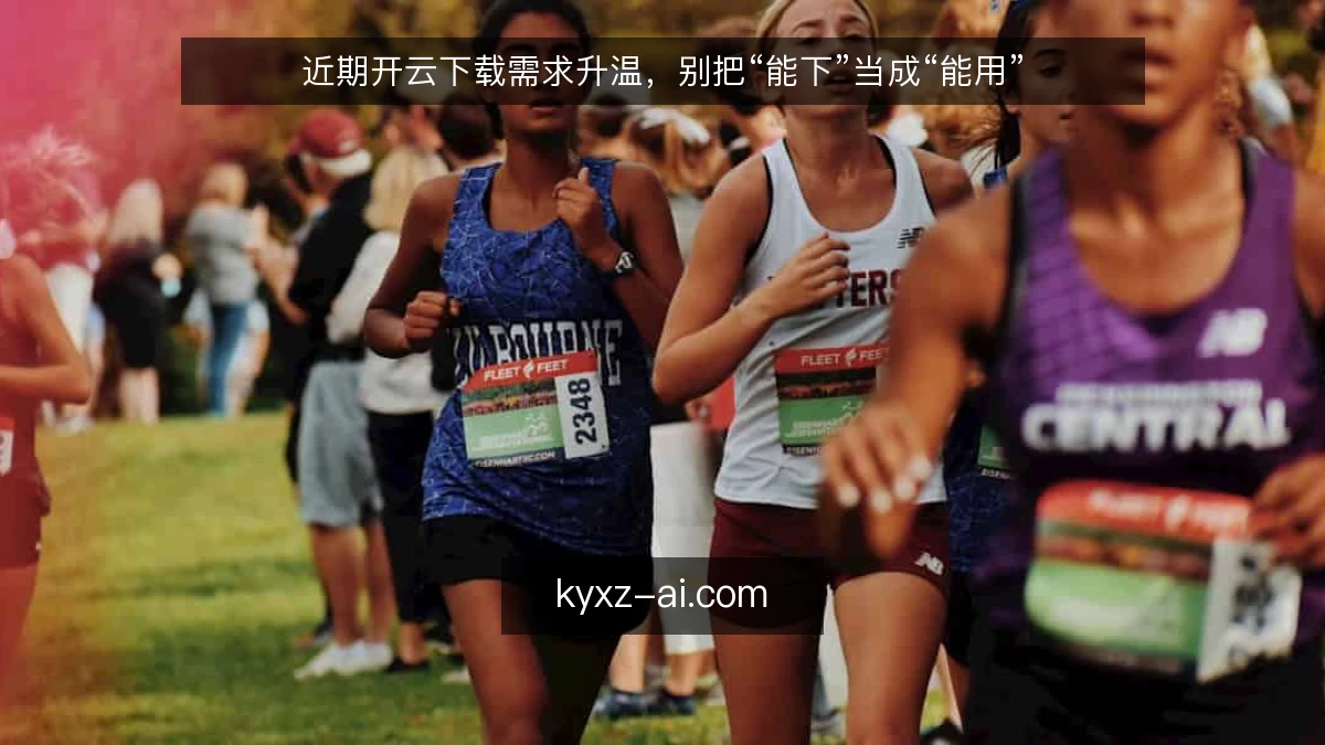 近期开云下载需求升温，别把“能下”当成“能用”