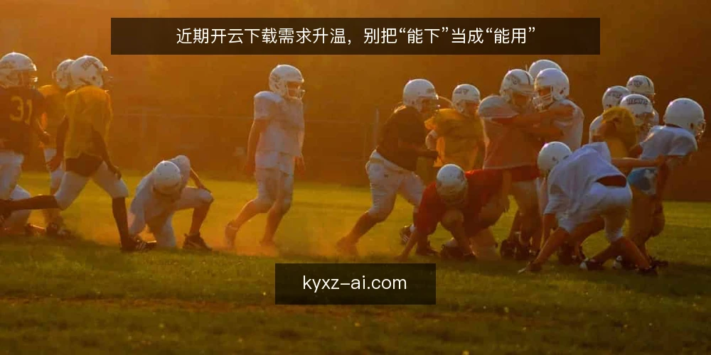 近期开云下载需求升温,别把“能下”当成“能用” — 眼下下载需求为何集中出现 配图