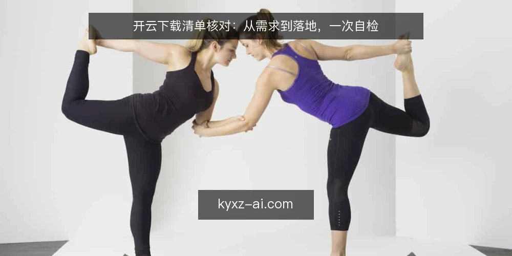 开云下载清单核对:从需求到落地,一次自检 — 为什么要现在做一次开云下载核对 配图