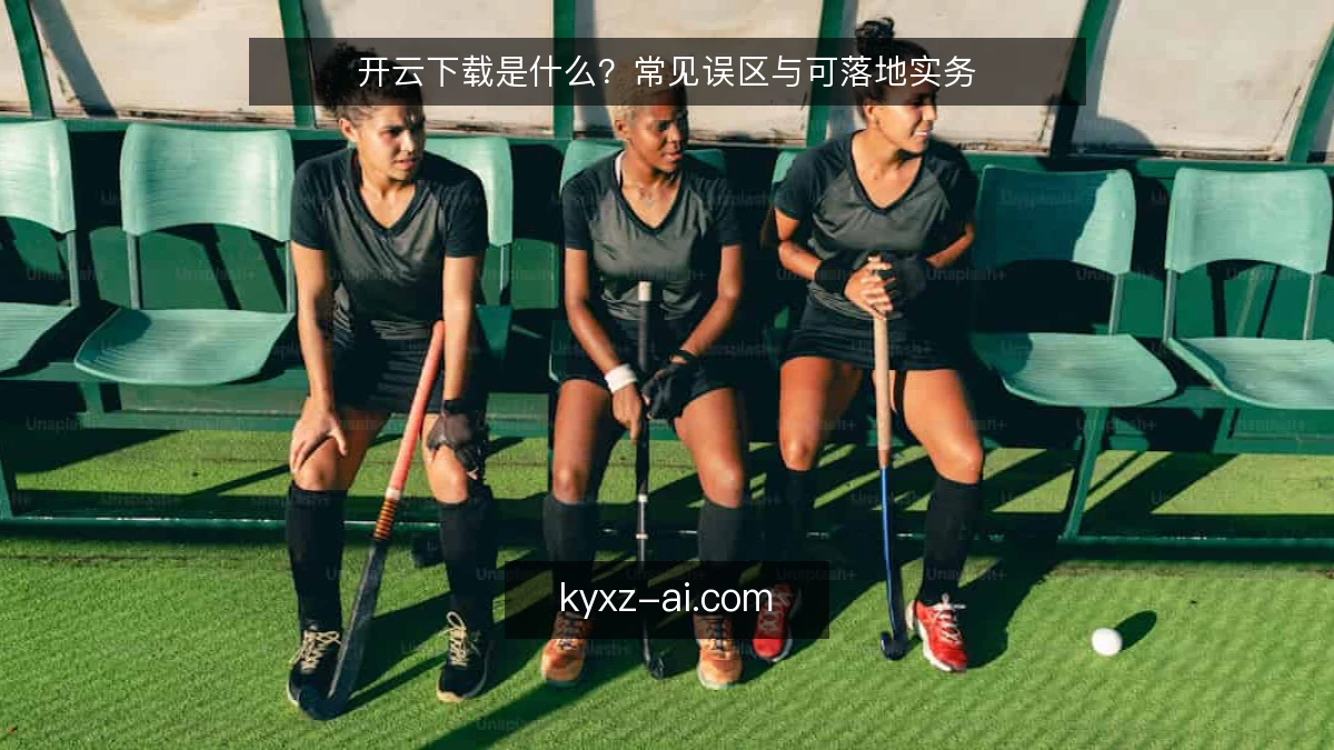 开云下载是什么？常见误区与可落地实务