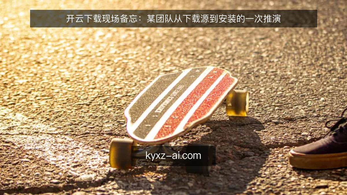 开云下载现场备忘：某团队从下载源到安装的一次推演