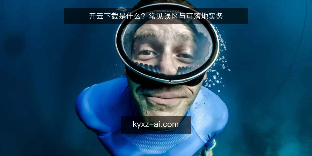 开云下载是什么?常见误区与可落地实务 — 开云下载是什么:一个需要澄清的定义 配图