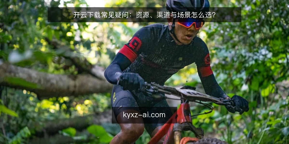 开云下载常见疑问:资源、渠道与场景怎么选? — 开云下载前,先问自己哪些问题? 配图