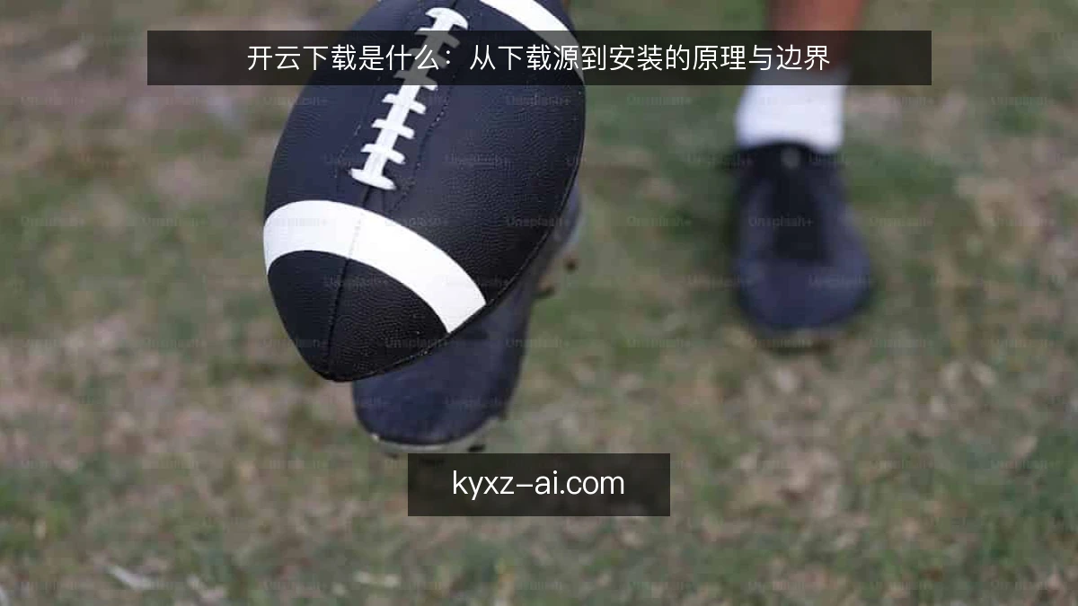 开云下载是什么:从下载源到安装的原理与边界