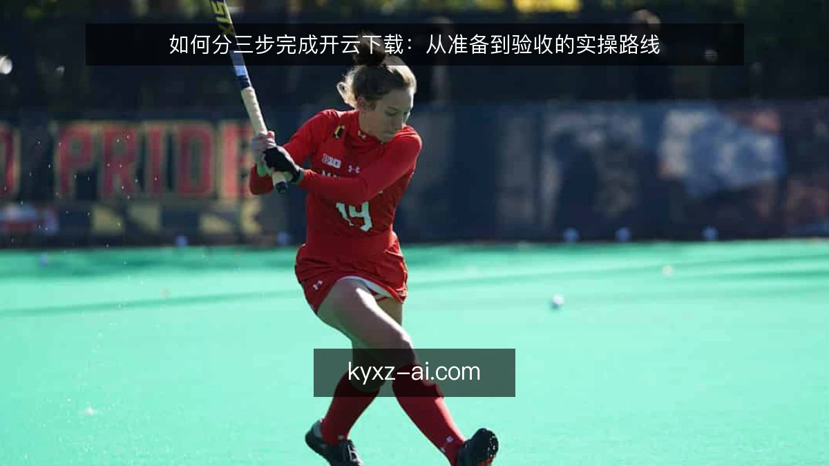 如何分三步完成开云下载：从准备到验收的实操路线