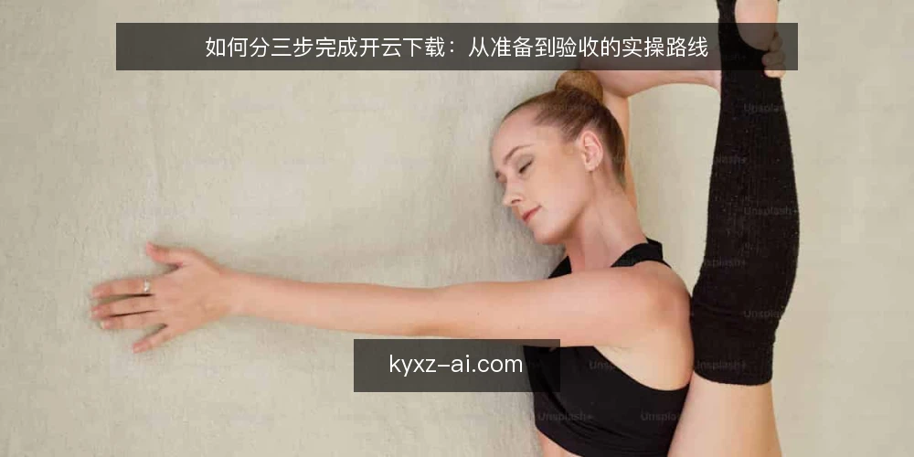 如何分三步完成开云下载：从准备到验收的实操路线 — 先立基线：把开云下载的环境与需求定清楚 配图