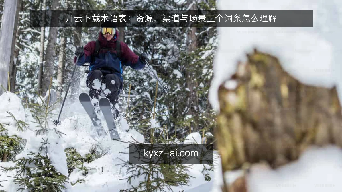 开云下载术语表：资源、渠道与场景三个词条怎么理解