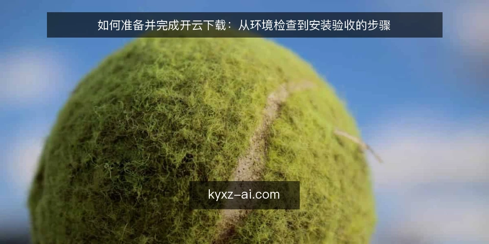 如何准备并完成开云下载:从环境检查到安装验收的步骤 — 第一步:准备阶段——确认设备与网络条件 配图