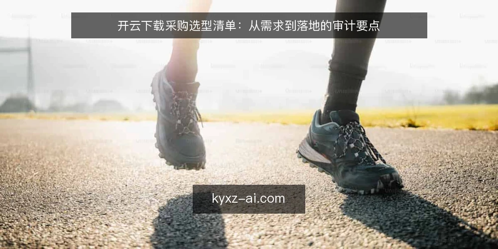 开云下载采购选型清单：从需求到落地的审计要点 — 为什么现在要做一次开云下载审计 配图