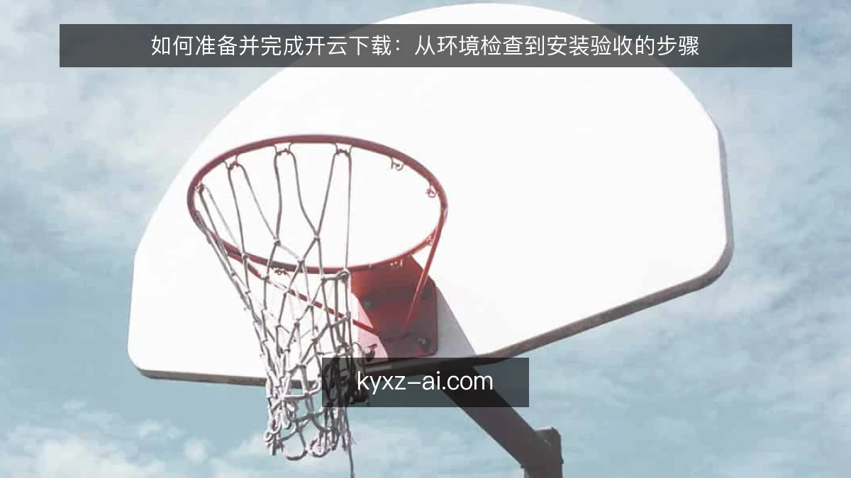 如何准备并完成开云下载:从环境检查到安装验收的步骤