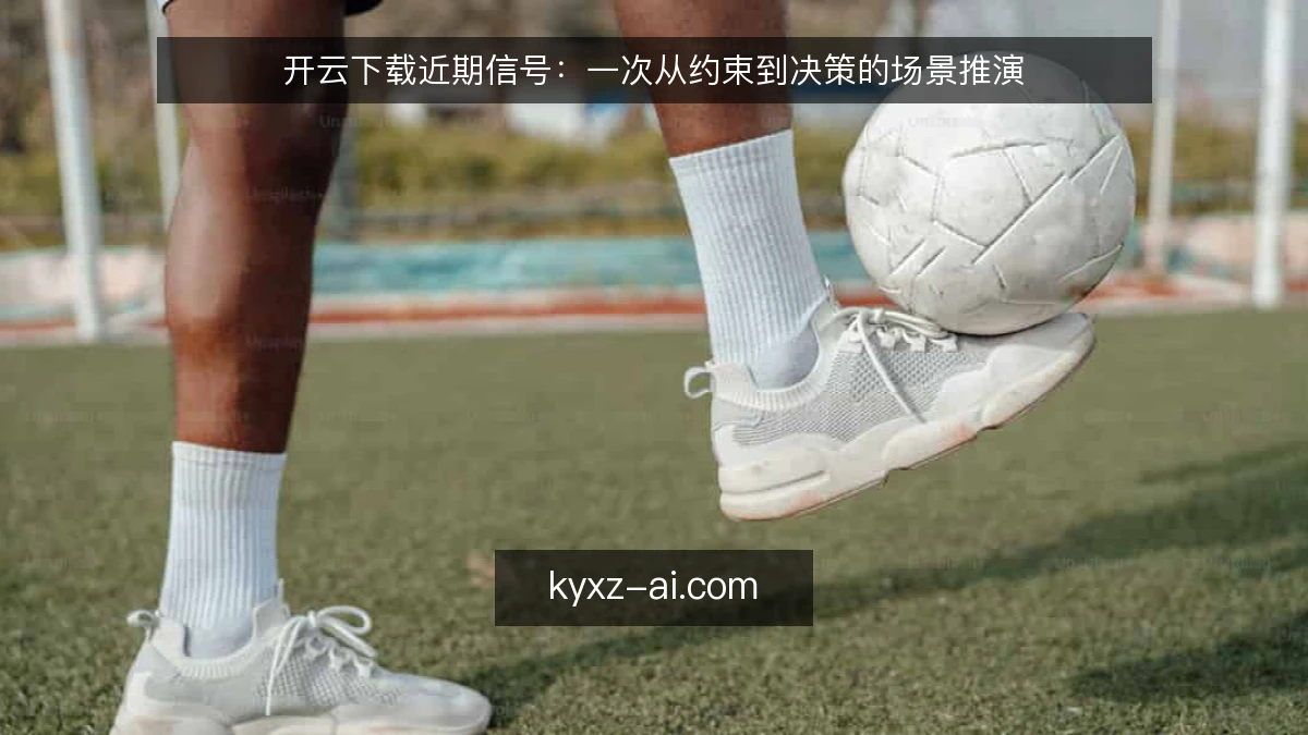 开云下载近期信号：一次从约束到决策的场景推演