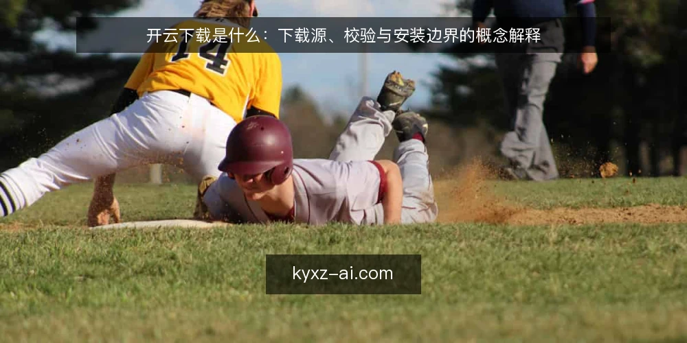 开云下载是什么:下载源、校验与安装边界的概念解释 — 开云下载到底指什么:从名词到动作 配图